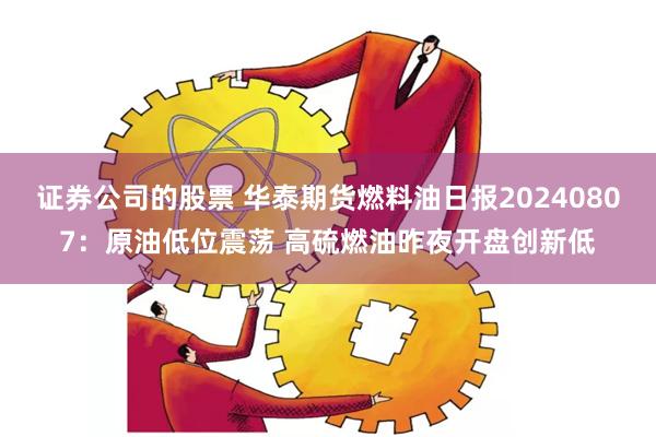 证券公司的股票 华泰期货燃料油日报20240807：原油低位震荡 高硫燃油昨夜开盘创新低
