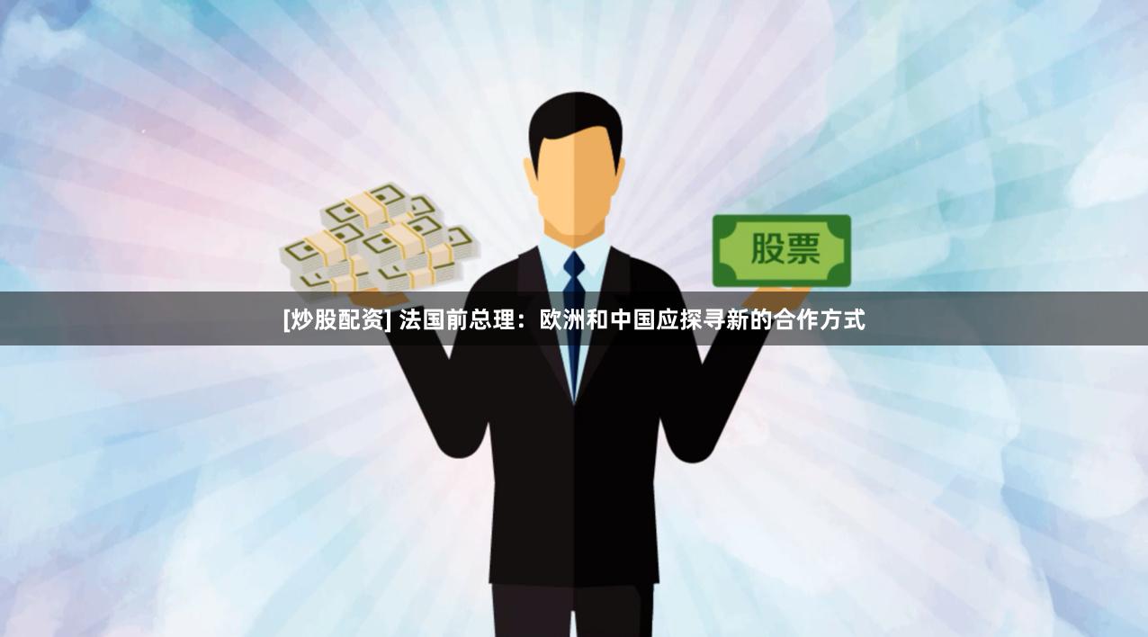 [炒股配资] 法国前总理：欧洲和中国应探寻新的合作方式