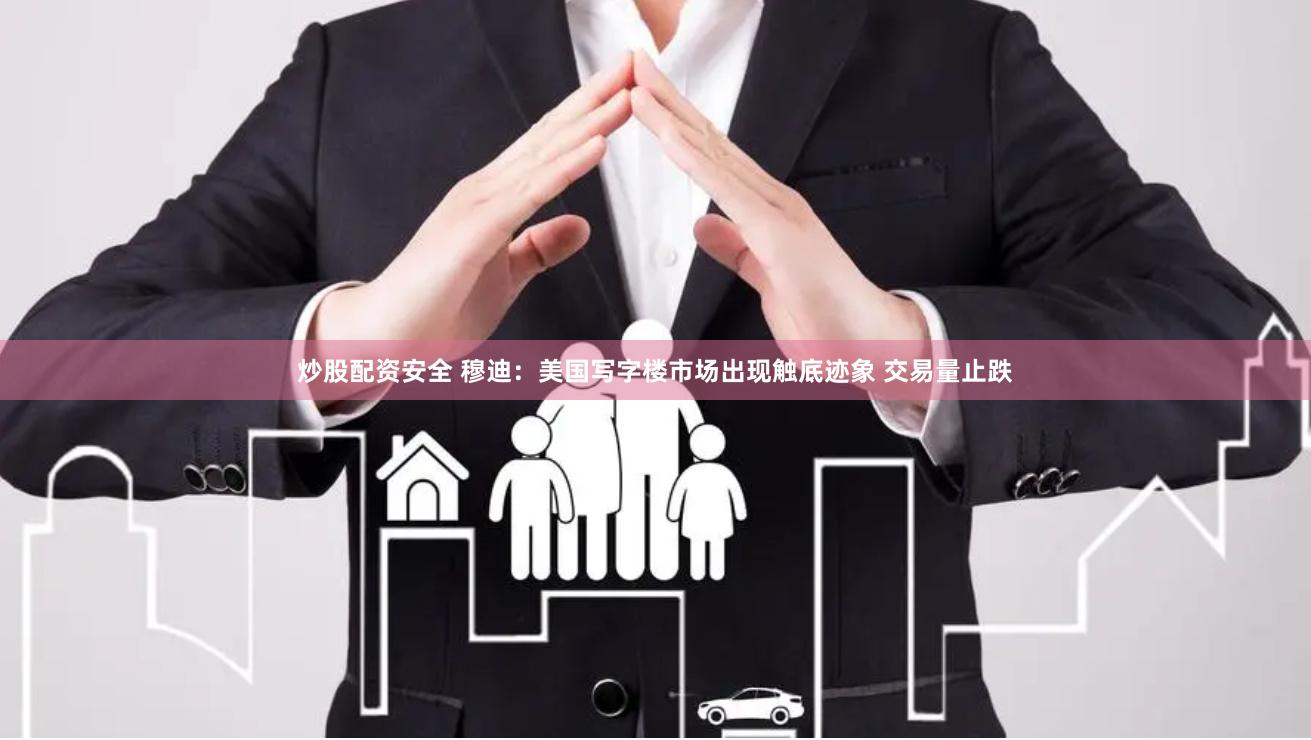 炒股配资安全 穆迪：美国写字楼市场出现触底迹象 交易量止跌