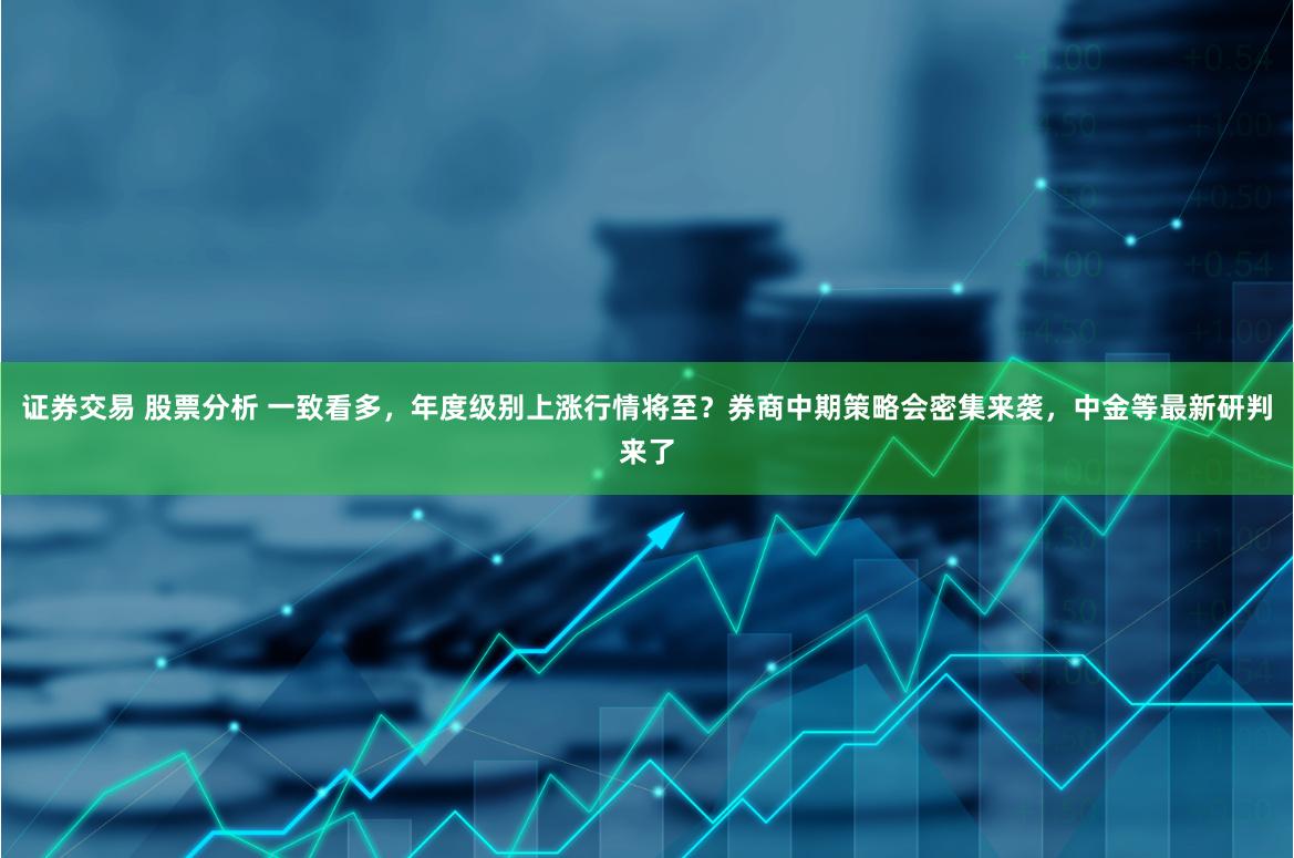 证券交易 股票分析 一致看多，年度级别上涨行情将至？券商中期策略会密集来袭，中金等最新研判来了