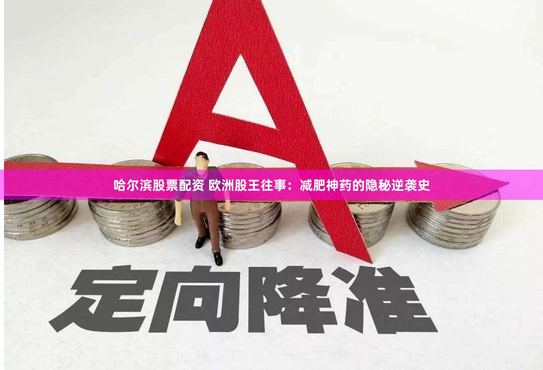 哈尔滨股票配资 欧洲股王往事：减肥神药的隐秘逆袭史
