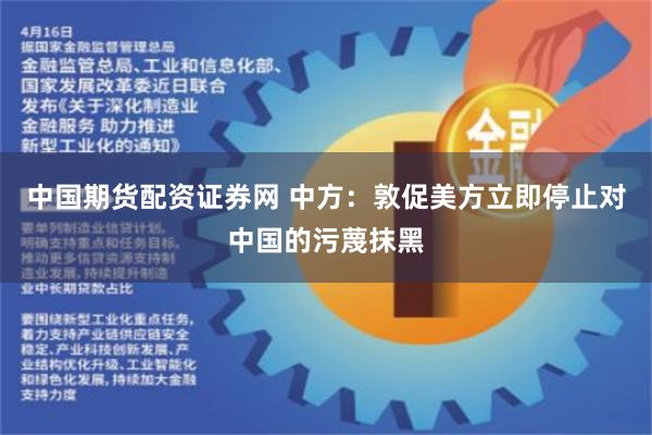 中国期货配资证券网 中方：敦促美方立即停止对中国的污蔑抹黑