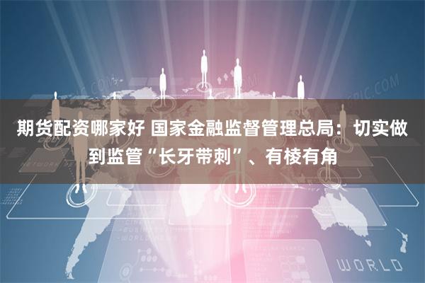 期货配资哪家好 国家金融监督管理总局：切实做到监管“长牙带刺”、有棱有角