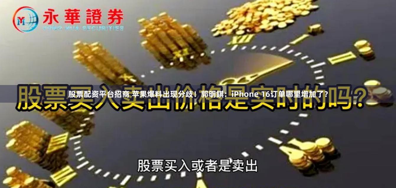 股票配资平台招商 苹果爆料出现分歧！郭明錤：iPhone 16订单哪里增加了？