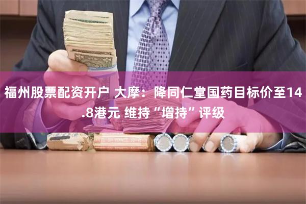福州股票配资开户 大摩：降同仁堂国药目标价至14.8港元 维持“增持”评级