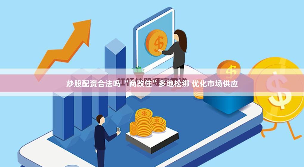 炒股配资合法吗 “商改住”多地松绑 优化市场供应