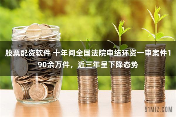 股票配资软件 十年间全国法院审结环资一审案件190余万件，近三年呈下降态势