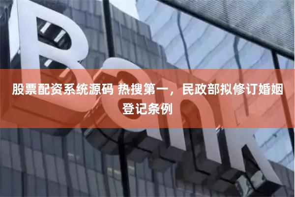 股票配资系统源码 热搜第一，民政部拟修订婚姻登记条例