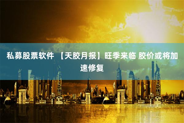 私募股票软件 【天胶月报】旺季来临 胶价或将加速修复