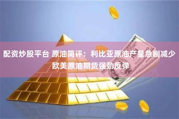 配资炒股平台 原油简评：利比亚原油产量急剧减少 欧美原油期货强劲反弹