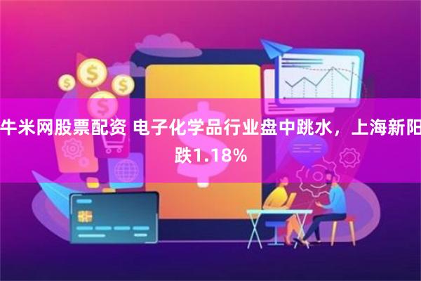 牛米网股票配资 电子化学品行业盘中跳水，上海新阳跌1.18%