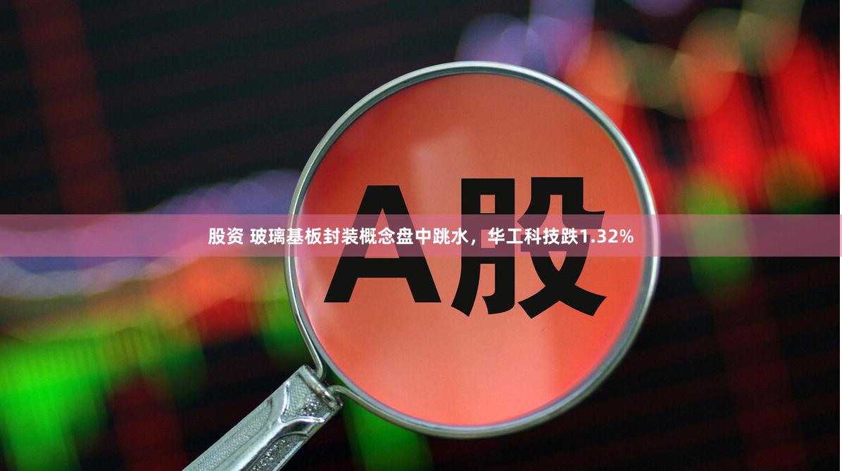 股资 玻璃基板封装概念盘中跳水，华工科技跌1.32%