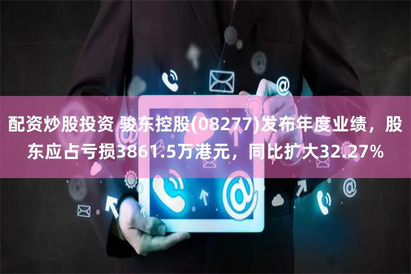 配资炒股投资 骏东控股(08277)发布年度业绩，股东应占亏损3861.5万港元，同比扩大32.27%