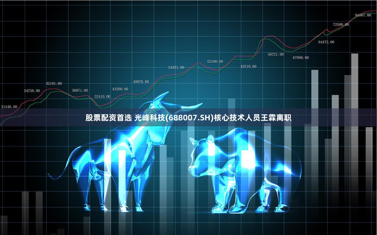 股票配资首选 光峰科技(688007.SH)核心技术人员王霖离职