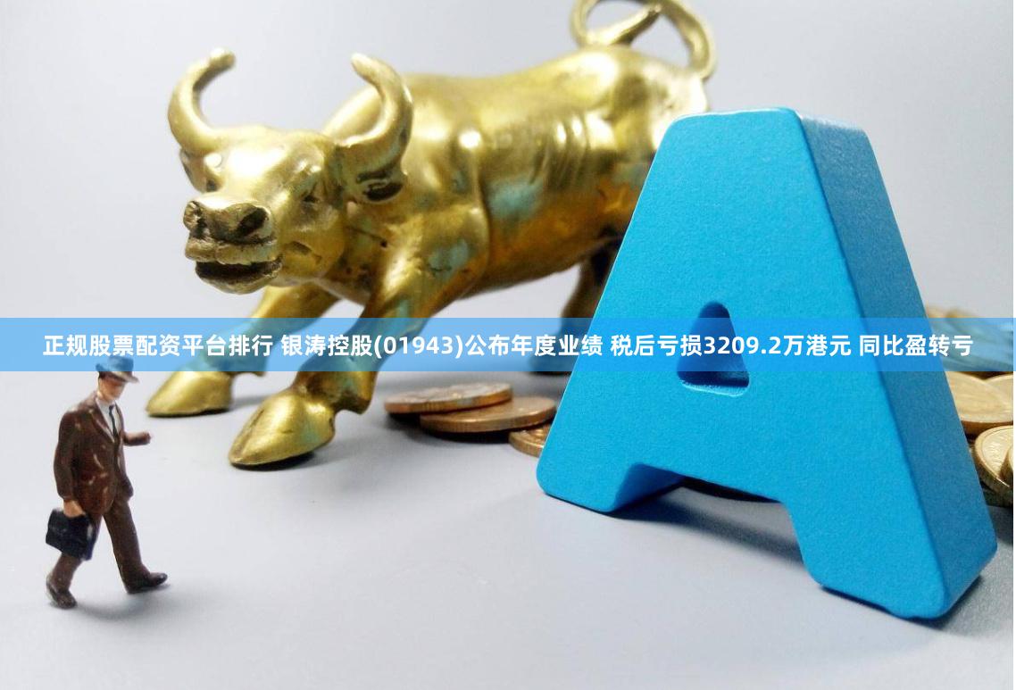 正规股票配资平台排行 银涛控股(01943)公布年度业绩 税后亏损3209.2万港元 同比盈转亏