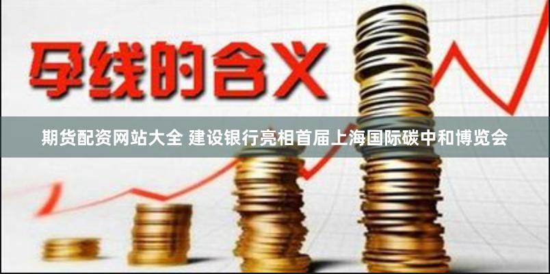 期货配资网站大全 建设银行亮相首届上海国际碳中和博览会