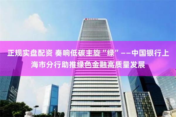 正规实盘配资 奏响低碳主旋“绿”——中国银行上海市分行助推绿色金融高质量发展