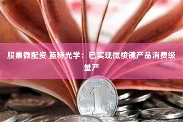 股票微配资 蓝特光学：已实现微棱镜产品消费级量产