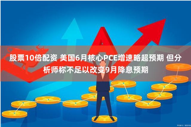 股票10倍配资 美国6月核心PCE增速略超预期 但分析师称不足以改变9月降息预期