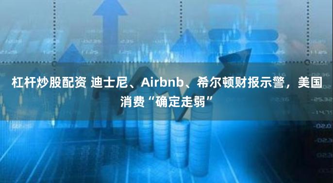 杠杆炒股配资 迪士尼、Airbnb、希尔顿财报示警，美国消费“确定走弱”
