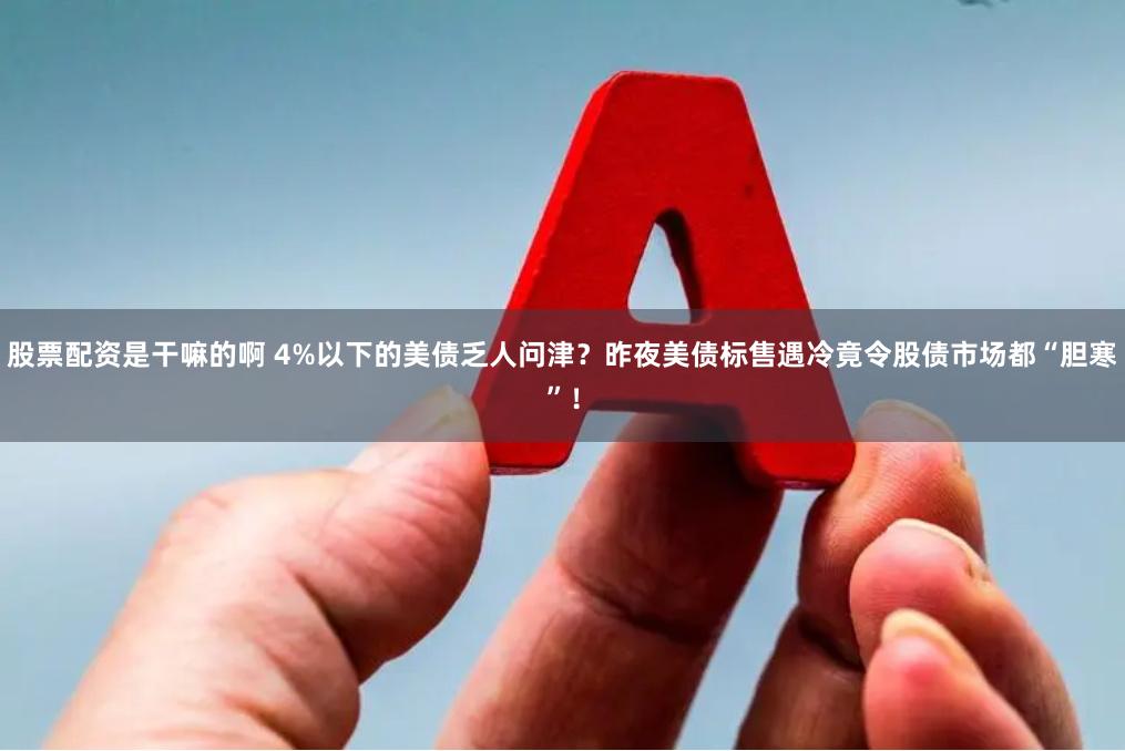 股票配资是干嘛的啊 4%以下的美债乏人问津？昨夜美债标售遇冷竟令股债市场都“胆寒”！