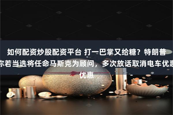 如何配资炒股配资平台 打一巴掌又给糖？特朗普称若当选将任命马斯克为顾问，多次放话取消电车优惠