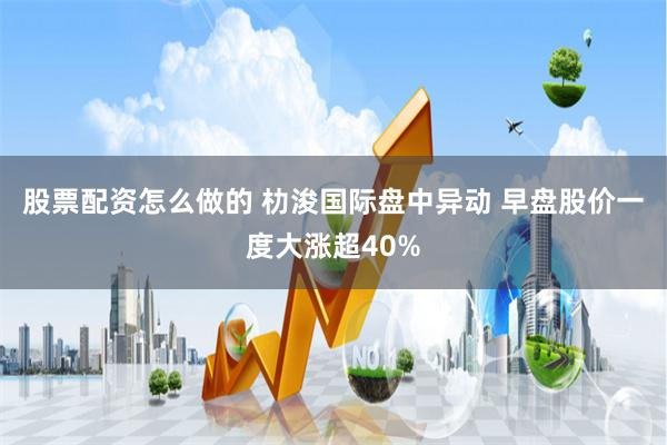 股票配资怎么做的 朸浚国际盘中异动 早盘股价一度大涨超40%