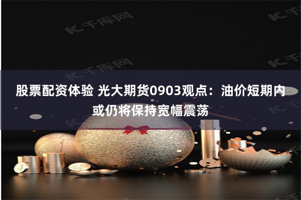 股票配资体验 光大期货0903观点：油价短期内或仍将保持宽幅震荡