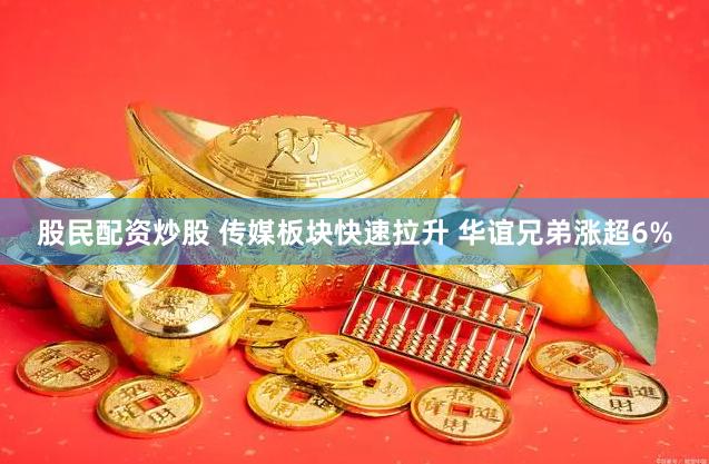 股民配资炒股 传媒板块快速拉升 华谊兄弟涨超6%