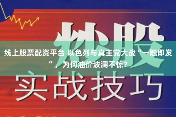 线上股票配资平台 以色列与真主党大战“一触即发”，为何油价波澜不惊？