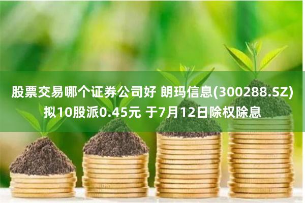 股票交易哪个证券公司好 朗玛信息(300288.SZ)拟10股派0.45元 于7月12日除权除息