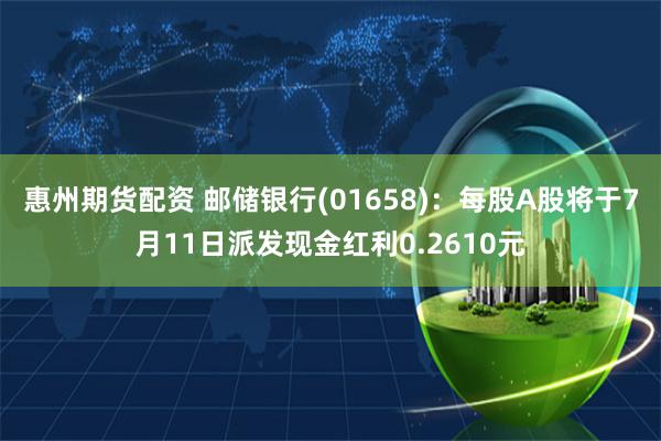 惠州期货配资 邮储银行(01658)：每股A股将于7月11日派发现金红利0.2610元
