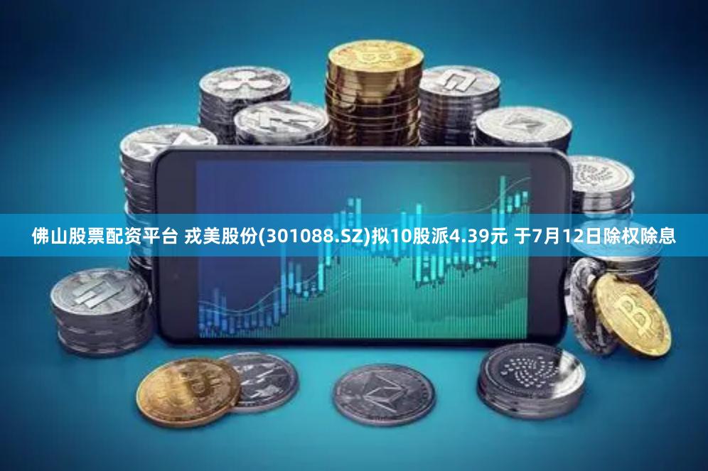 佛山股票配资平台 戎美股份(301088.SZ)拟10股派4.39元 于7月12日除权除息