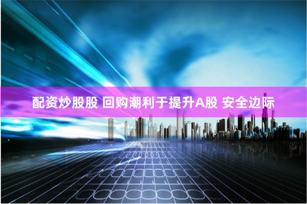 配资炒股股 回购潮利于提升A股 安全边际