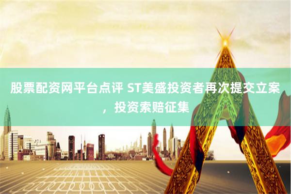 股票配资网平台点评 ST美盛投资者再次提交立案，投资索赔征集