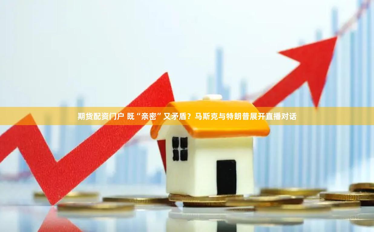 期货配资门户 既“亲密”又矛盾？马斯克与特朗普展开直播对话