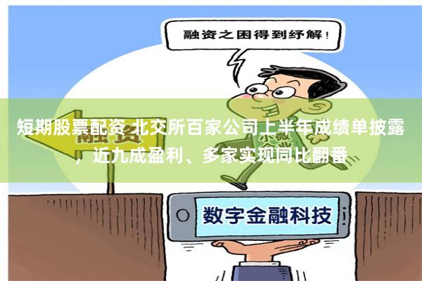 短期股票配资 北交所百家公司上半年成绩单披露，近九成盈利、多家实现同比翻番