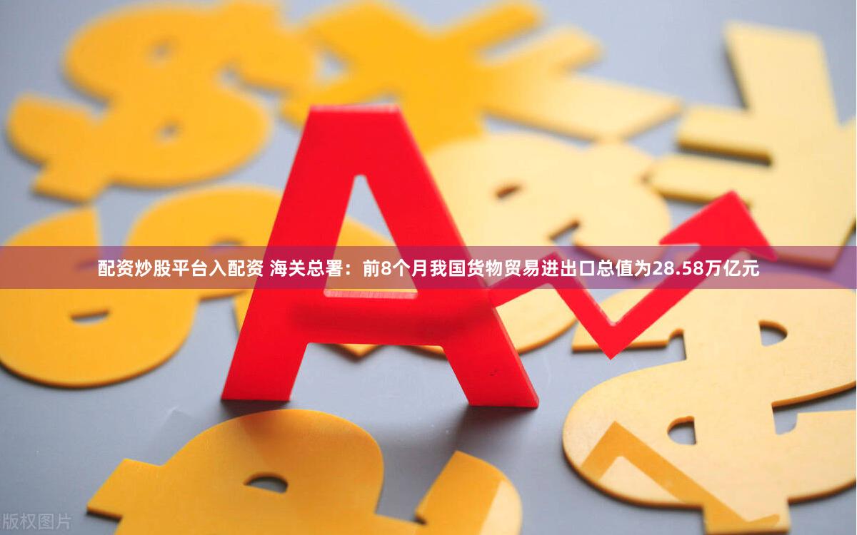 配资炒股平台入配资 海关总署：前8个月我国货物贸易进出口总值为28.58万亿元