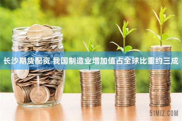 长沙期货配资 我国制造业增加值占全球比重约三成