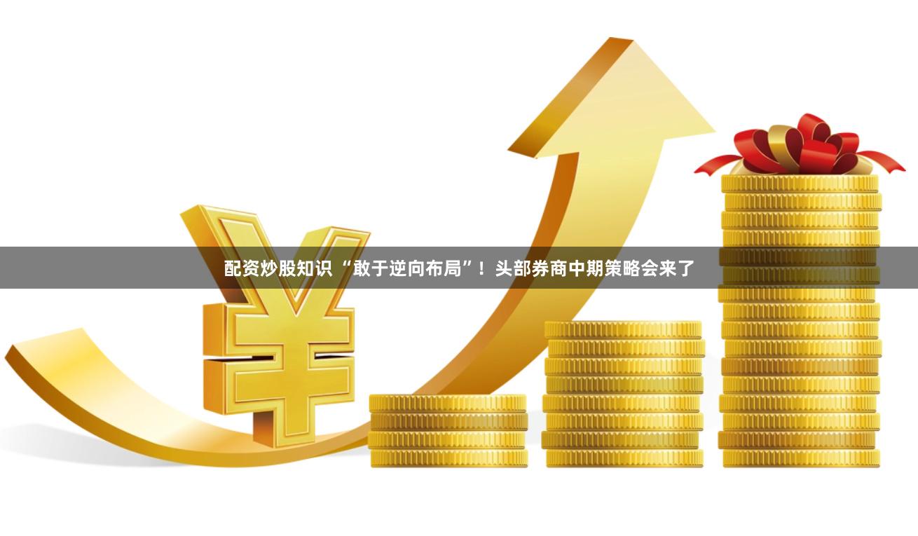 配资炒股知识 “敢于逆向布局”！头部券商中期策略会来了