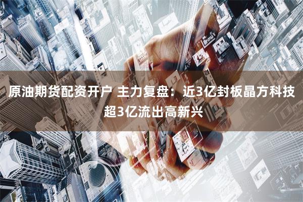 原油期货配资开户 主力复盘：近3亿封板晶方科技 超3亿流出高新兴