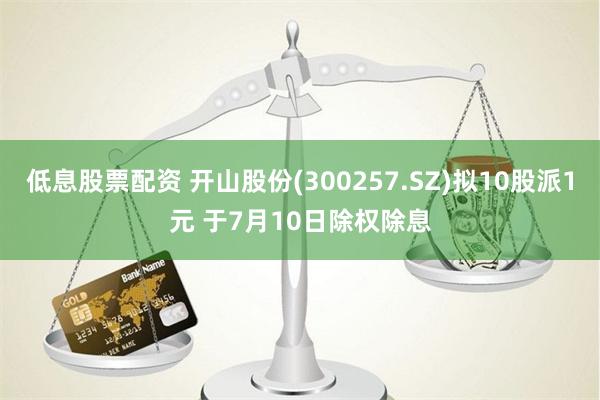 低息股票配资 开山股份(300257.SZ)拟10股派1元 于7月10日除权除息