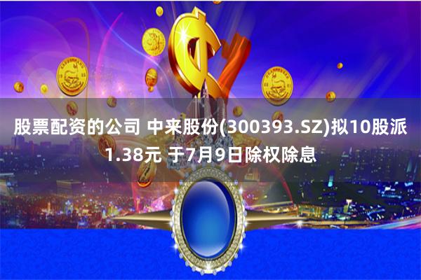 股票配资的公司 中来股份(300393.SZ)拟10股派1.38元 于7月9日除权除息