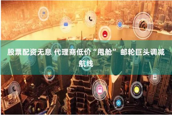股票配资无息 代理商低价“甩舱” 邮轮巨头调减航线