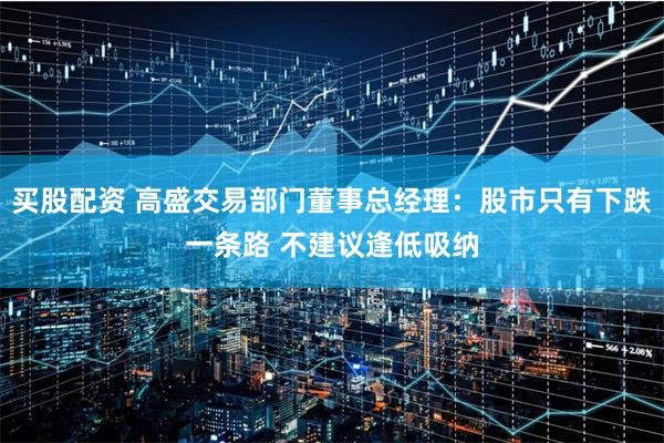 买股配资 高盛交易部门董事总经理：股市只有下跌一条路 不建议逢低吸纳