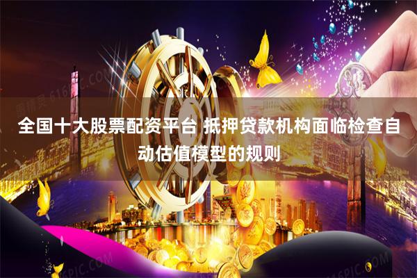 全国十大股票配资平台 抵押贷款机构面临检查自动估值模型的规则