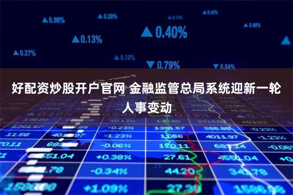 好配资炒股开户官网 金融监管总局系统迎新一轮人事变动