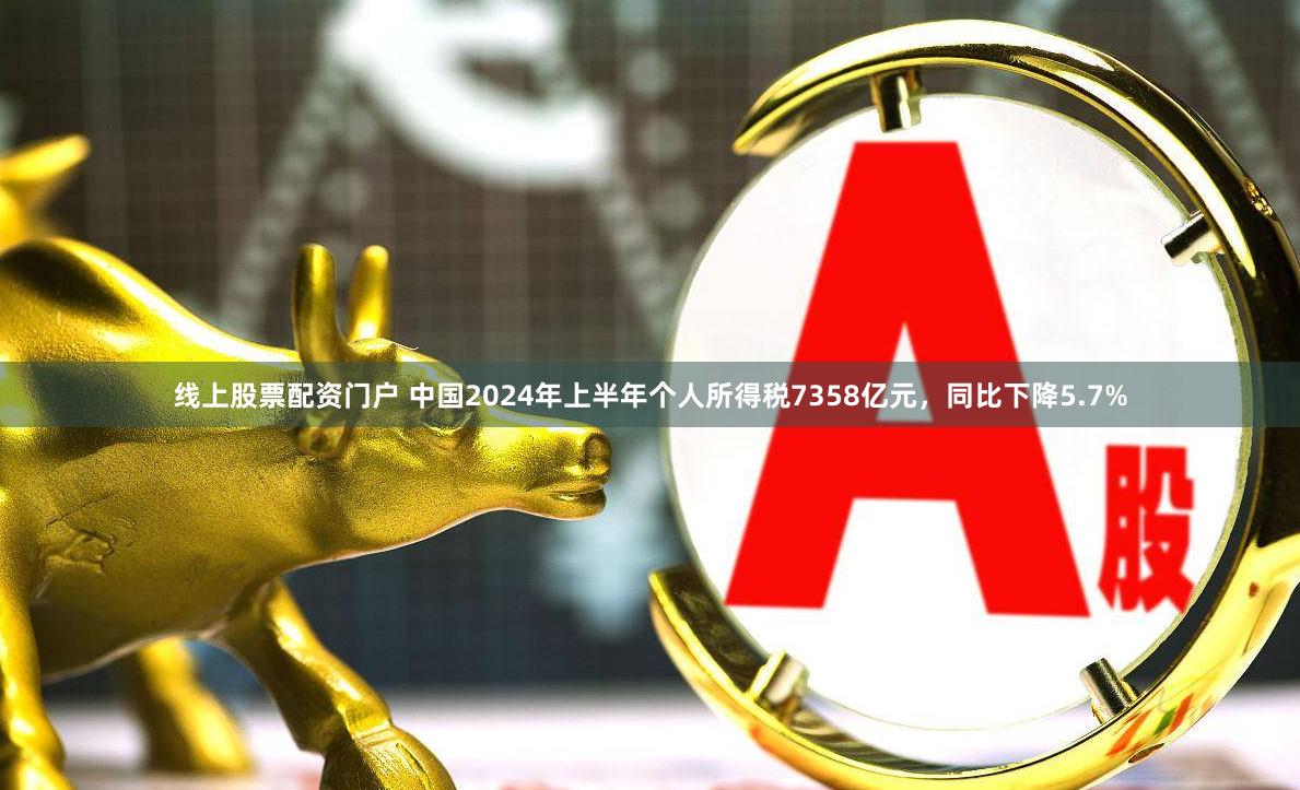 线上股票配资门户 中国2024年上半年个人所得税7358亿元，同比下降5.7%