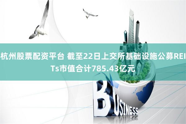 杭州股票配资平台 截至22日上交所基础设施公募REITs市值合计785.43亿元
