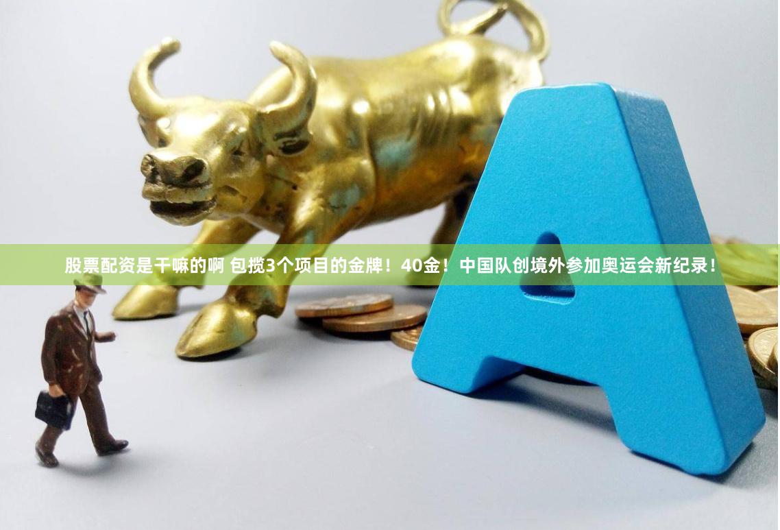 股票配资是干嘛的啊 包揽3个项目的金牌！40金！中国队创境外参加奥运会新纪录！